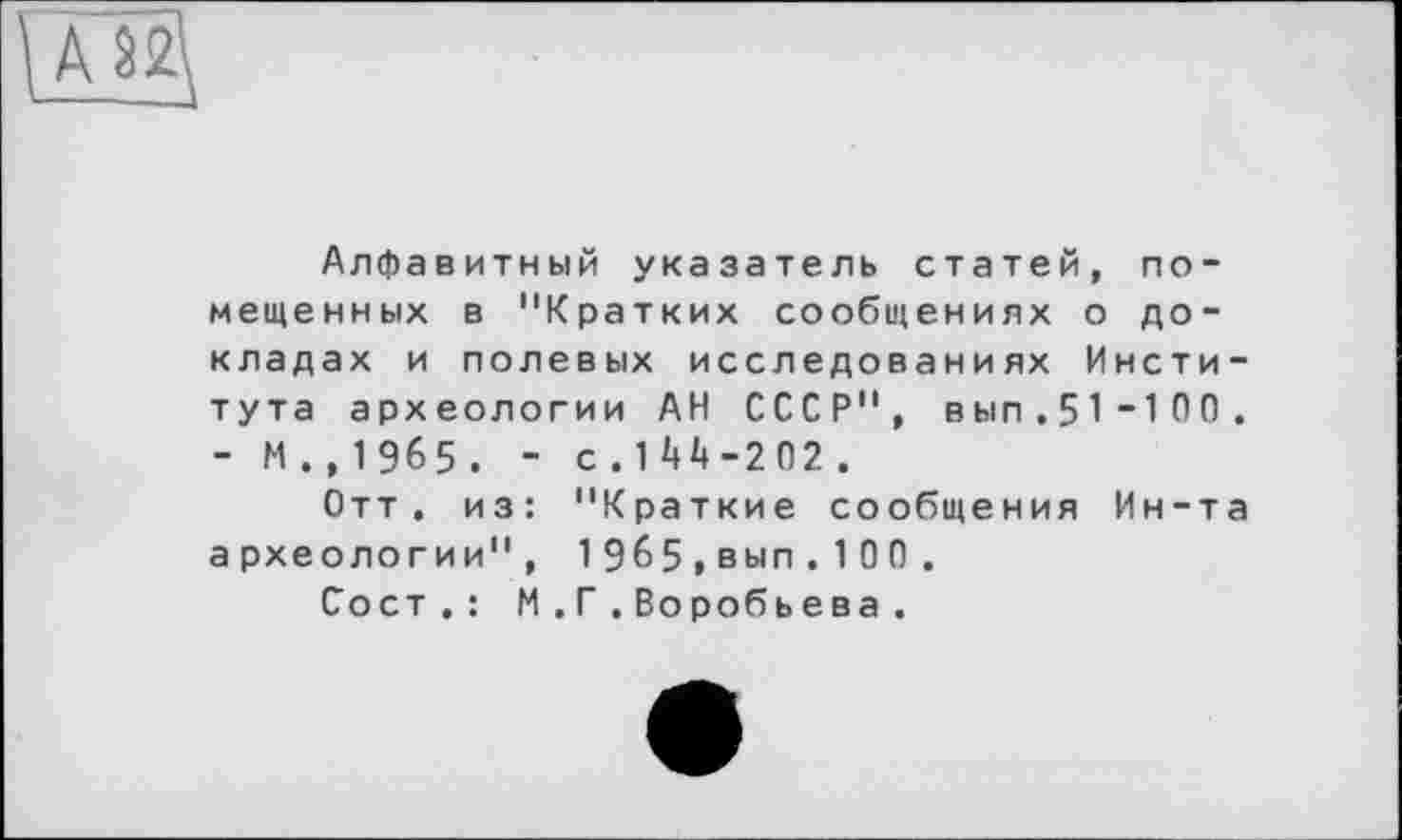 ﻿Алфавитный указатель статей, помещенных в "Кратких сообщениях о докладах и полевых исследованиях Института археологии АН СССР", вып.51_100. - М ., 1 965 . - с.144-202 .
Отт. из: "Краткие сообщения Ин-та археологии", 1 965 , вып . 1 00 .
Сост . : М . Г . Воробьева .